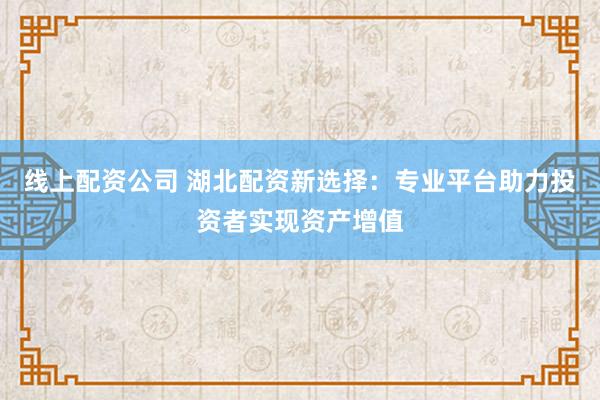 线上配资公司 湖北配资新选择：专业平台助力投资者实现资产增值