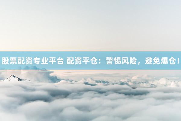 股票配资专业平台 配资平仓：警惕风险，避免爆仓！