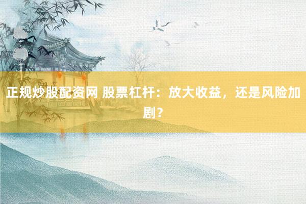 正规炒股配资网 股票杠杆：放大收益，还是风险加剧？