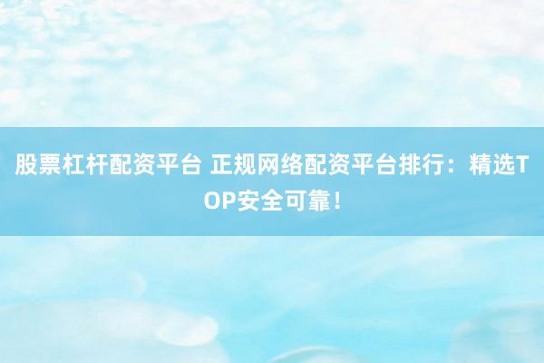 股票杠杆配资平台 正规网络配资平台排行：精选TOP安全可靠！