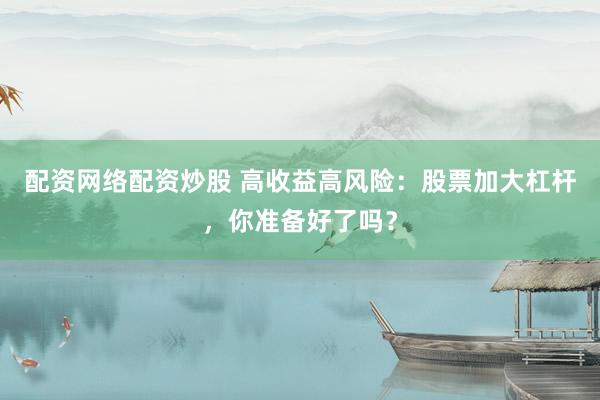 配资网络配资炒股 高收益高风险：股票加大杠杆，你准备好了吗？