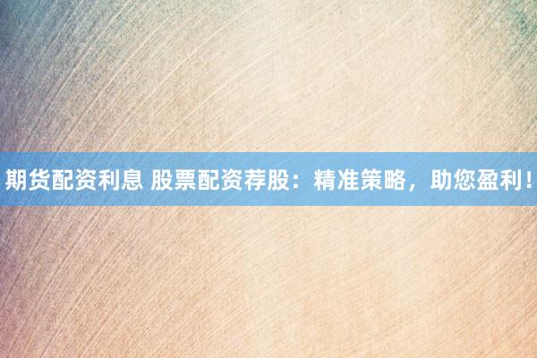 期货配资利息 股票配资荐股：精准策略，助您盈利！