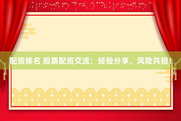 配资排名 股票配资交流：经验分享，风险共担！