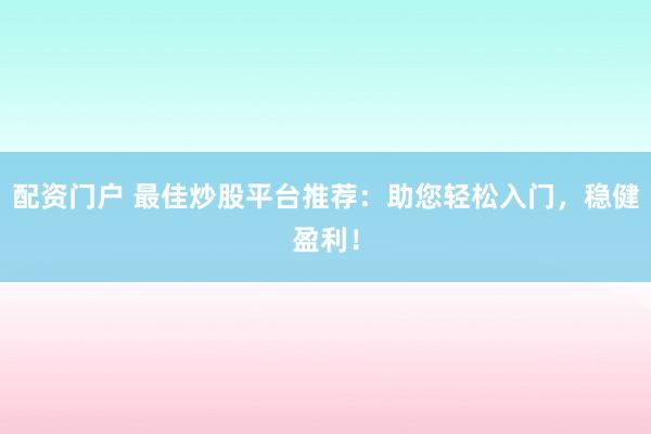 配资门户 最佳炒股平台推荐：助您轻松入门，稳健盈利！