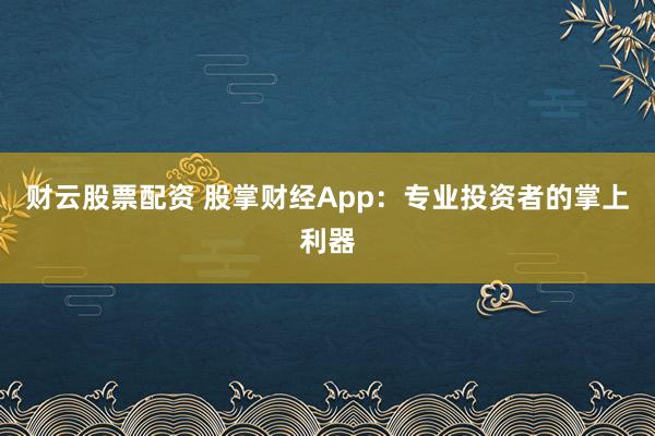 财云股票配资 股掌财经App：专业投资者的掌上利器