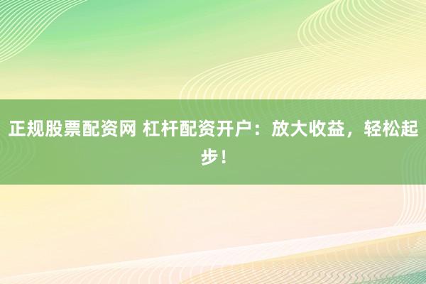 正规股票配资网 杠杆配资开户：放大收益，轻松起步！