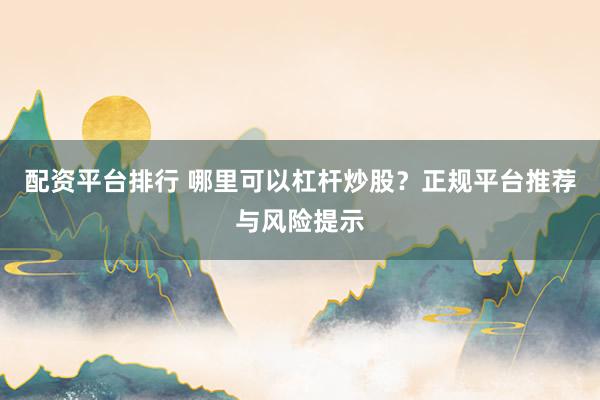 配资平台排行 哪里可以杠杆炒股？正规平台推荐与风险提示