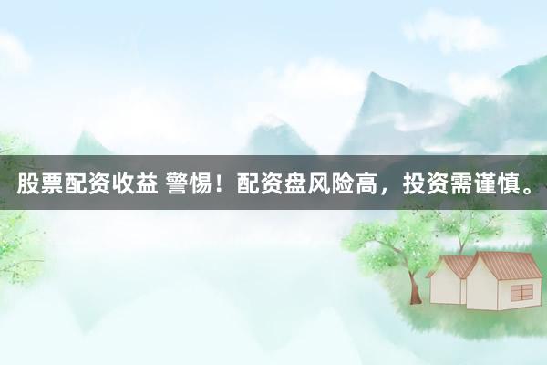 股票配资收益 警惕！配资盘风险高，投资需谨慎。