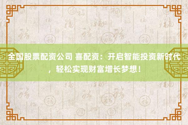 全国股票配资公司 喜配资：开启智能投资新时代，轻松实现财富增长梦想！