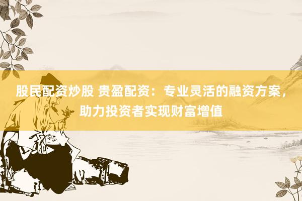 股民配资炒股 贵盈配资：专业灵活的融资方案，助力投资者实现财富增值