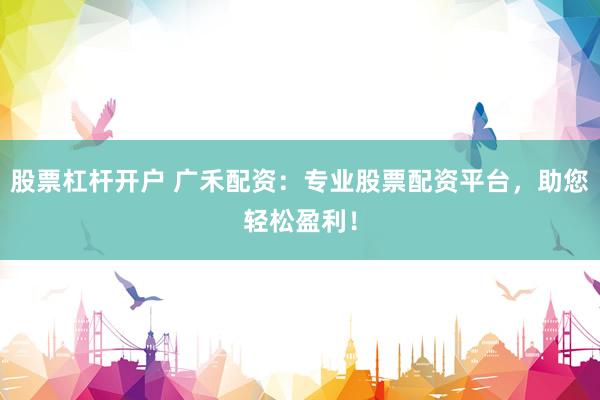 股票杠杆开户 广禾配资：专业股票配资平台，助您轻松盈利！