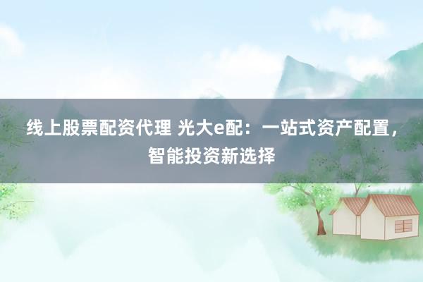 线上股票配资代理 光大e配：一站式资产配置，智能投资新选择