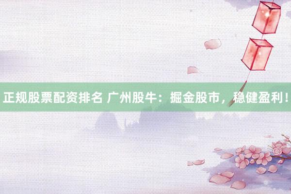 正规股票配资排名 广州股牛：掘金股市，稳健盈利！