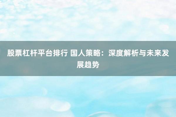 股票杠杆平台排行 国人策略：深度解析与未来发展趋势