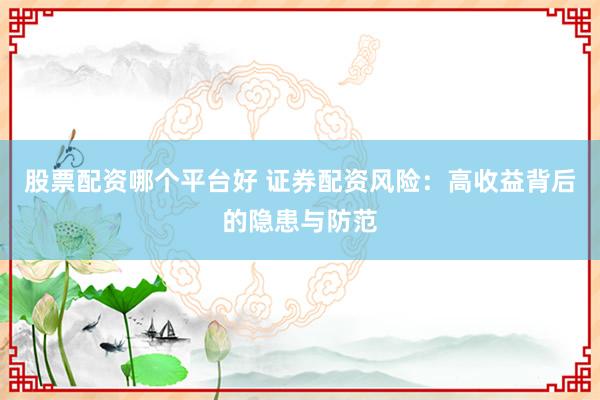 股票配资哪个平台好 证券配资风险：高收益背后的隐患与防范
