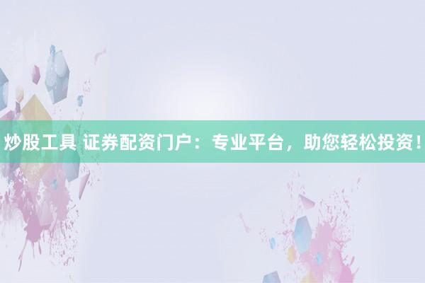 炒股工具 证券配资门户：专业平台，助您轻松投资！