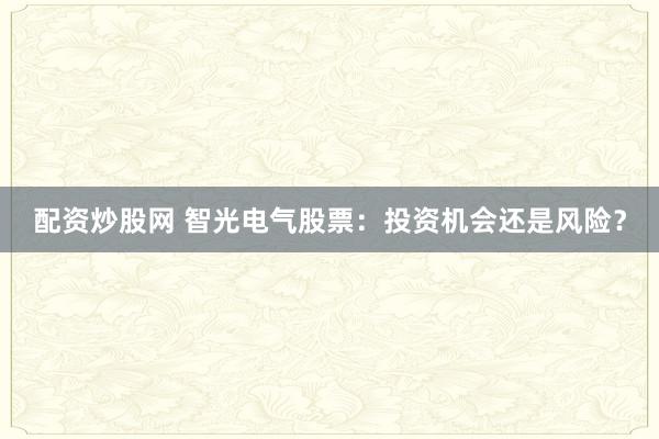 配资炒股网 智光电气股票：投资机会还是风险？