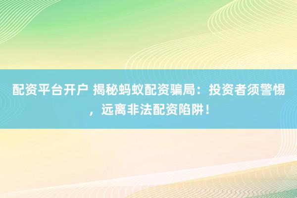 配资平台开户 揭秘蚂蚁配资骗局：投资者须警惕，远离非法配资陷阱！