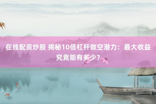 在线配资炒股 揭秘10倍杠杆做空潜力：最大收益究竟能有多少？