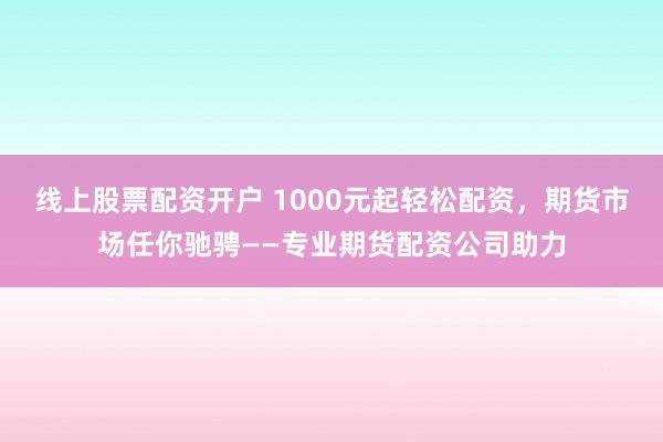 线上股票配资开户 1000元起轻松配资，期货市场任你驰骋——专业期货配资公司助力