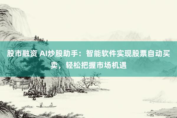 股市融资 AI炒股助手：智能软件实现股票自动买卖，轻松把握市场机遇