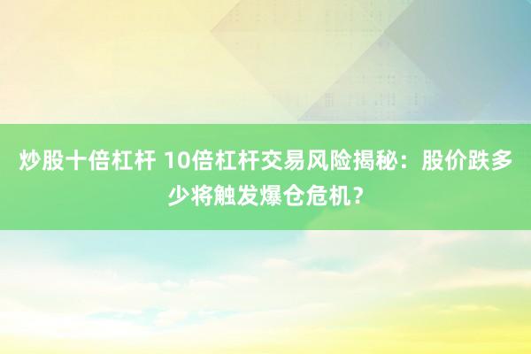炒股十倍杠杆 10倍杠杆交易风险揭秘：股价跌多少将触发爆仓危机？