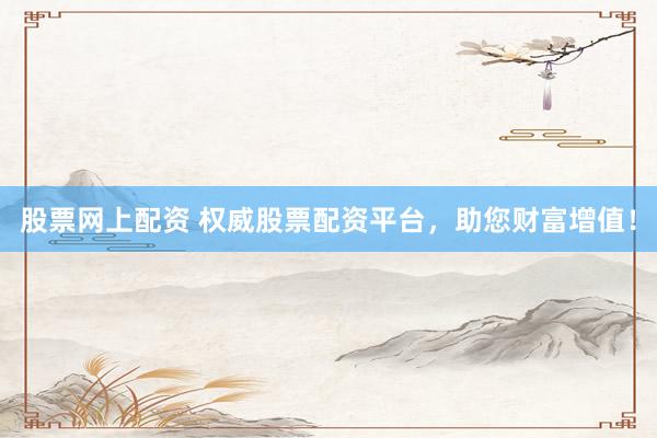 股票网上配资 权威股票配资平台，助您财富增值！