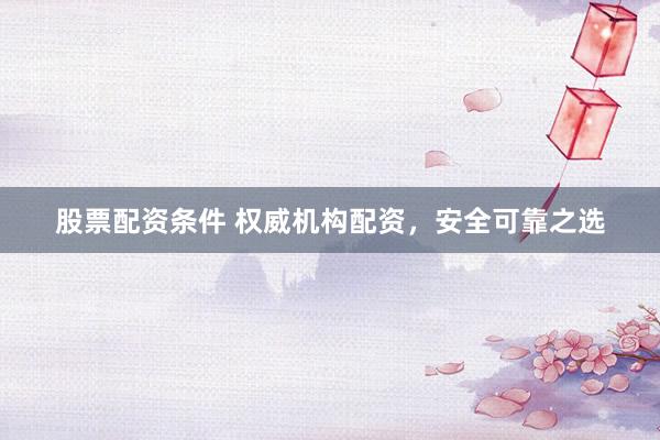 股票配资条件 权威机构配资，安全可靠之选