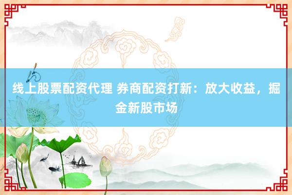 线上股票配资代理 券商配资打新：放大收益，掘金新股市场