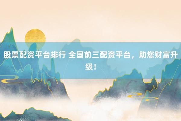 股票配资平台排行 全国前三配资平台，助您财富升级！