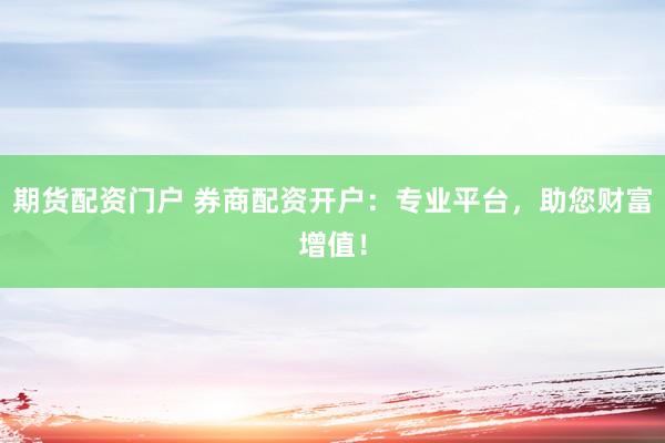 期货配资门户 券商配资开户：专业平台，助您财富增值！