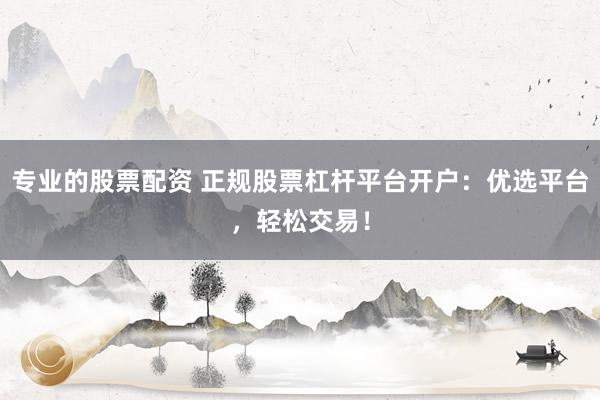 专业的股票配资 正规股票杠杆平台开户：优选平台，轻松交易！