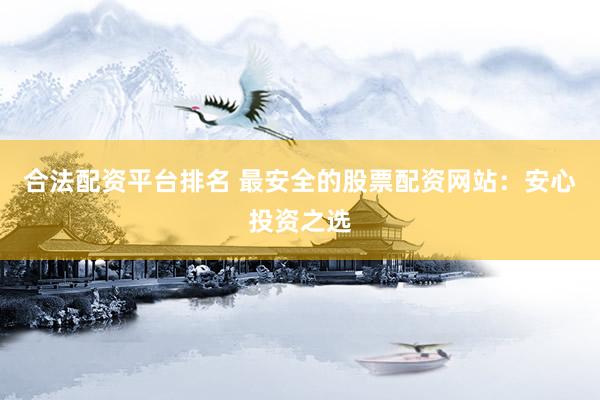 合法配资平台排名 最安全的股票配资网站：安心投资之选