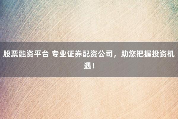 股票融资平台 专业证券配资公司，助您把握投资机遇！