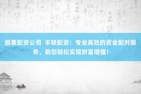 股票配资公司  丰联配资：专业高效的资金配对服务，助您轻松实现财富增值！