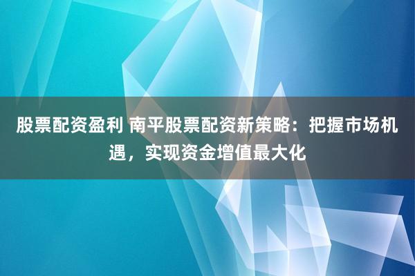 股票配资盈利 南平股票配资新策略：把握市场机遇，实现资金增值最大化