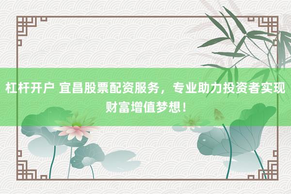 杠杆开户 宜昌股票配资服务，专业助力投资者实现财富增值梦想！