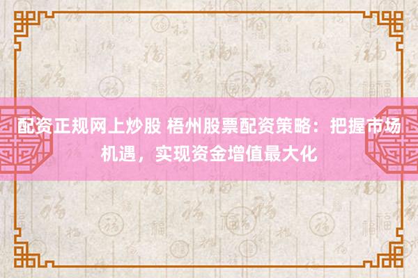 配资正规网上炒股 梧州股票配资策略：把握市场机遇，实现资金增值最大化