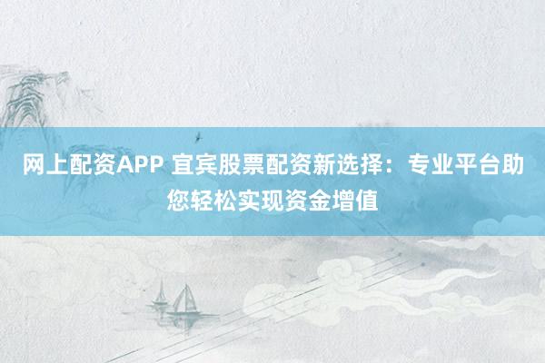 网上配资APP 宜宾股票配资新选择：专业平台助您轻松实现资金增值
