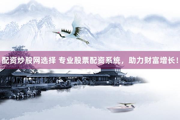 配资炒股网选择 专业股票配资系统，助力财富增长！