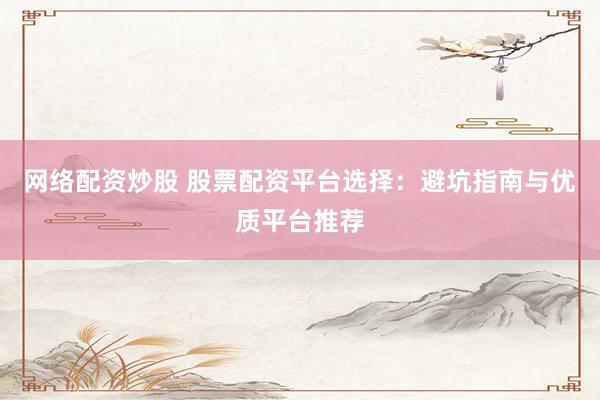 网络配资炒股 股票配资平台选择：避坑指南与优质平台推荐