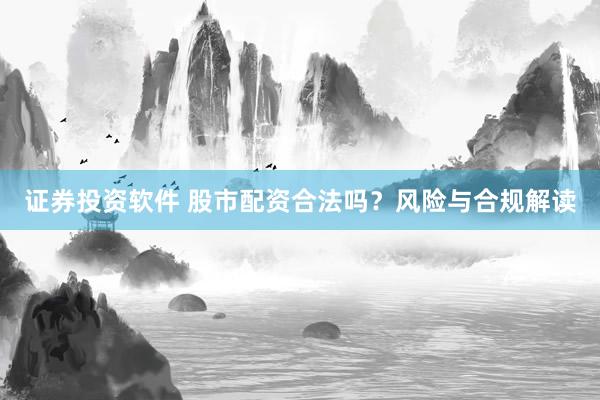证券投资软件 股市配资合法吗？风险与合规解读