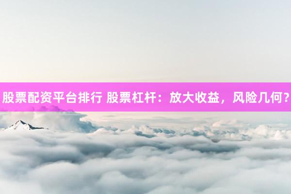 股票配资平台排行 股票杠杆：放大收益，风险几何？
