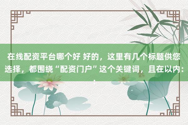 在线配资平台哪个好 好的，这里有几个标题供您选择，都围绕“配资门户”这个关键词，且在以内：