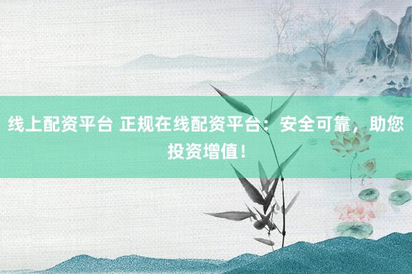 线上配资平台 正规在线配资平台：安全可靠，助您投资增值！