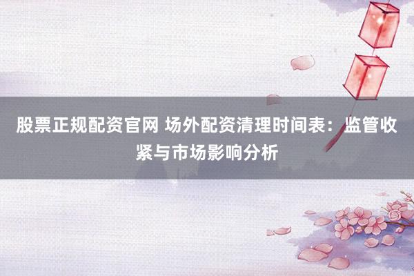 股票正规配资官网 场外配资清理时间表：监管收紧与市场影响分析