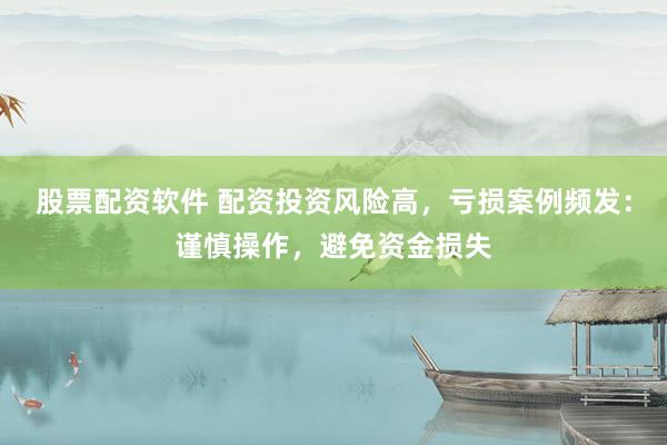 股票配资软件 配资投资风险高，亏损案例频发：谨慎操作，避免资金损失