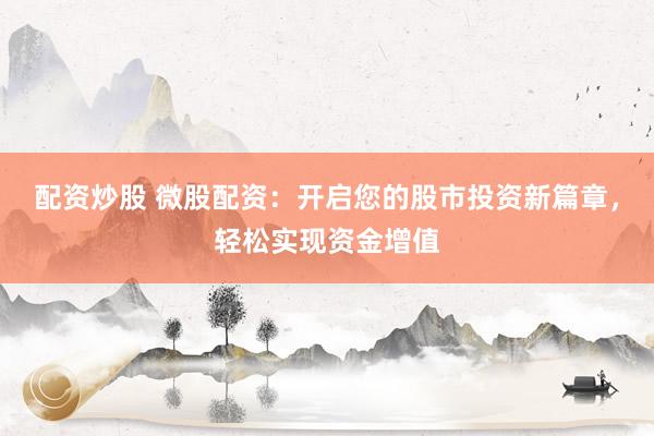 配资炒股 微股配资：开启您的股市投资新篇章，轻松实现资金增值