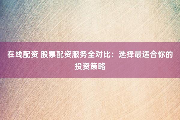 在线配资 股票配资服务全对比：选择最适合你的投资策略