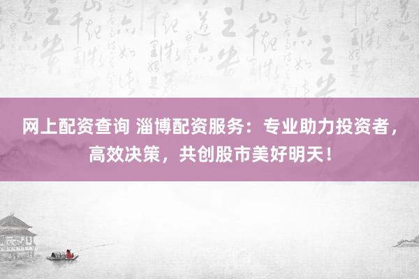 网上配资查询 淄博配资服务：专业助力投资者，高效决策，共创股市美好明天！